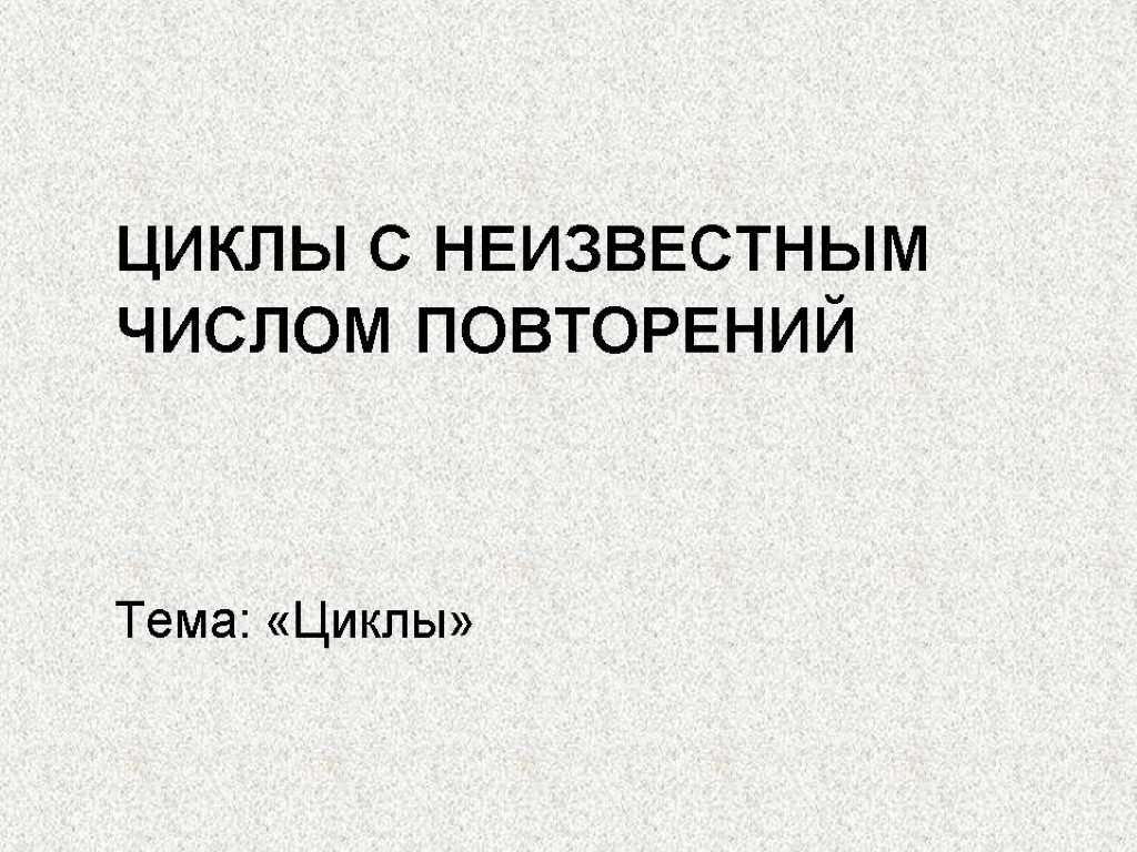 ЦИКЛЫ С НЕИЗВЕСТНЫМ ЧИСЛОМ ПОВТОРЕНИЙ Тема: «Циклы»